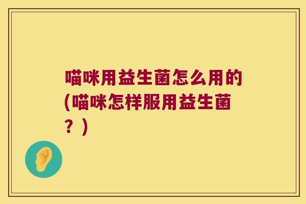 喵咪用益生菌怎么用的(喵咪怎样服用益生菌？)