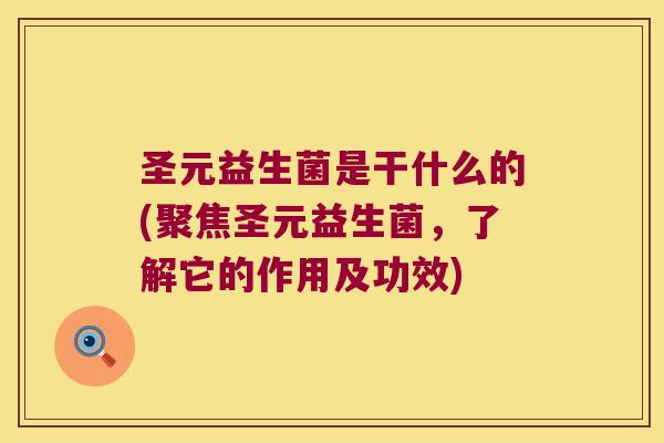 圣元益生菌是干什么的(聚焦圣元益生菌，了解它的作用及功效)