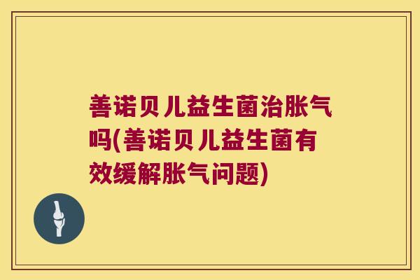 善诺贝儿益生菌治胀气吗(善诺贝儿益生菌有效缓解胀气问题)