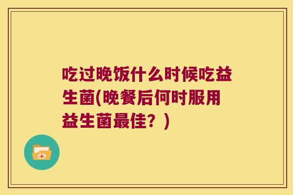 吃过晚饭什么时候吃益生菌(晚餐后何时服用益生菌佳?) 吃过晚饭什么时候吃益生菌(晚餐后何时服用益生菌佳?)
