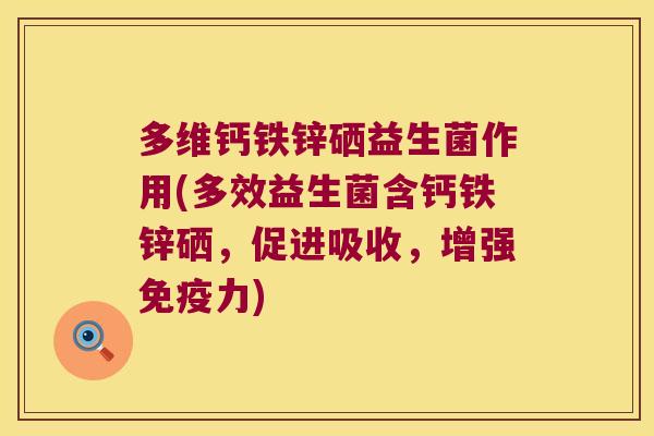 多维钙铁锌硒益生菌作用(多效益生菌含钙铁锌硒，促进吸收，增强免疫力)