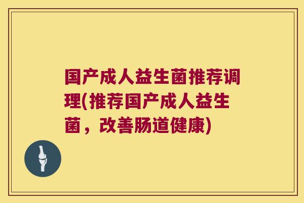 国产成人益生菌推荐调理(推荐国产成人益生菌，改善肠道健康)
