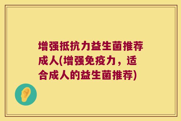 增强抵抗力益生菌推荐成人(增强免疫力，适合成人的益生菌推荐)