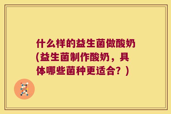 什么样的益生菌做酸奶(益生菌制作酸奶，具体哪些菌种更适合？)