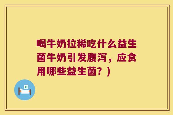 喝牛奶拉稀吃什么益生菌牛奶引发腹泻，应食用哪些益生菌？)
