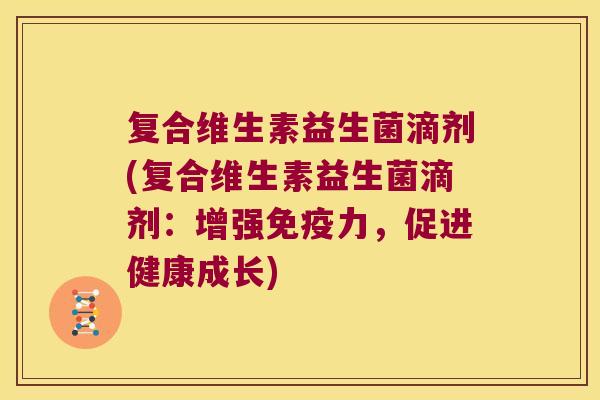复合维生素益生菌滴剂(复合维生素益生菌滴剂：增强免疫力，促进健康成长)