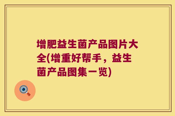 增肥益生菌产品图片大全(增重好帮手，益生菌产品图集一览)