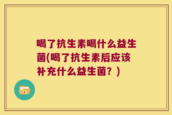 喝了抗生素喝什么益生菌(喝了抗生素后应该补充什么益生菌？)