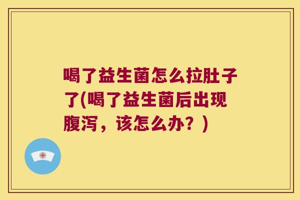 喝了益生菌怎么拉肚子了(喝了益生菌后出现腹泻，该怎么办？)