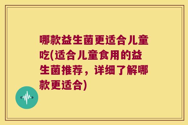 哪款益生菌更适合儿童吃(适合儿童食用的益生菌推荐，详细了解哪款更适合)