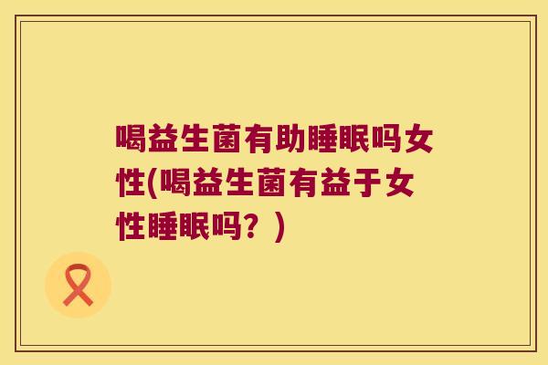 喝益生菌有助睡眠吗女性(喝益生菌有益于女性睡眠吗？)