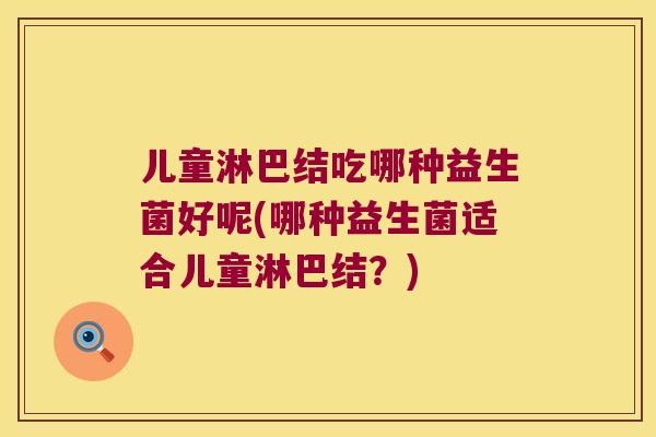 儿童淋巴结吃哪种益生菌好呢(哪种益生菌适合儿童淋巴结？)