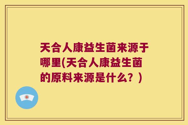 天合人康益生菌来源于哪里(天合人康益生菌的原料来源是什么?) 天合人康益生菌来源于哪里(天合人康益生菌的原料来源是什么?)