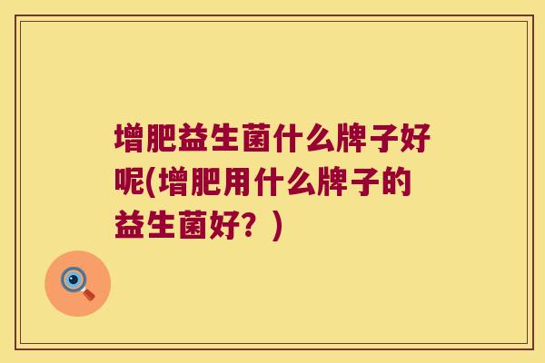 增肥益生菌什么牌子好呢(增肥用什么牌子的益生菌好?) 增肥益生菌什么牌子好呢(增肥用什么牌子的益生菌好?)