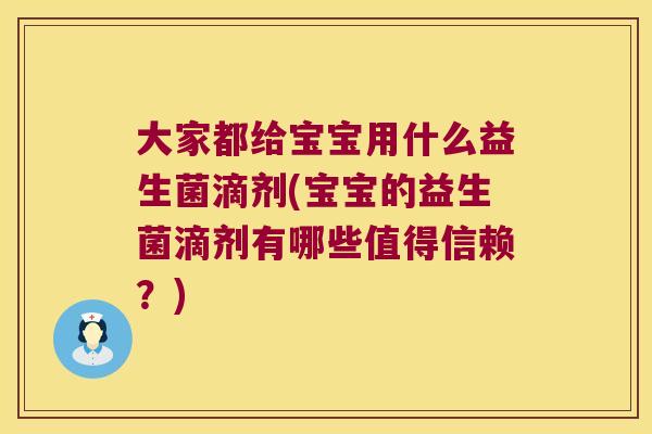 大家都给宝宝用什么益生菌滴剂(宝宝的益生菌滴剂有哪些值得信赖？)