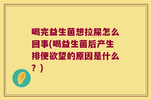 喝完益生菌想拉屎怎么回事(喝益生菌后产生排便欲望的原因是什么？)