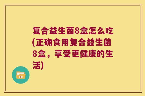复合益生菌8盒怎么吃(正确食用复合益生菌8盒，享受更健康的生活)