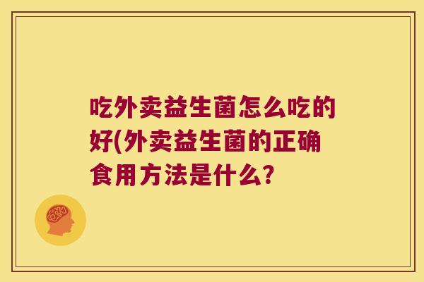 吃外卖益生菌怎么吃的好(外卖益生菌的正确食用方法是什么？