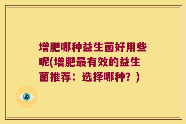 增肥哪种益生菌好用些呢(增肥最有效的益生菌推荐：选择哪种？)
