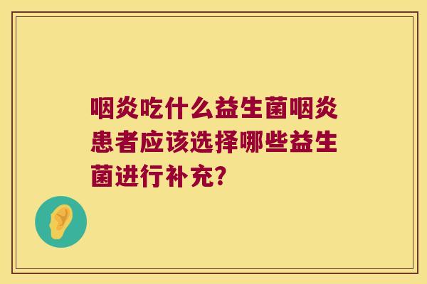 咽炎吃什么益生菌咽炎患者应该选择哪些益生菌进行补充？