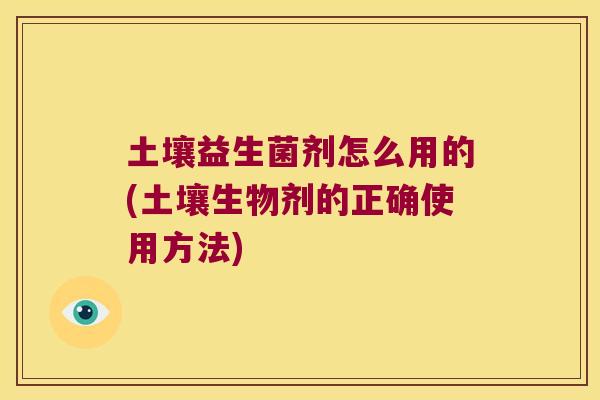 土壤益生菌剂怎么用的(土壤生物剂的正确使用方法)