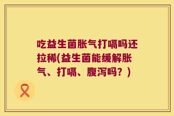 吃益生菌胀气打嗝吗还拉稀(益生菌能缓解胀气、打嗝、腹泻吗？)