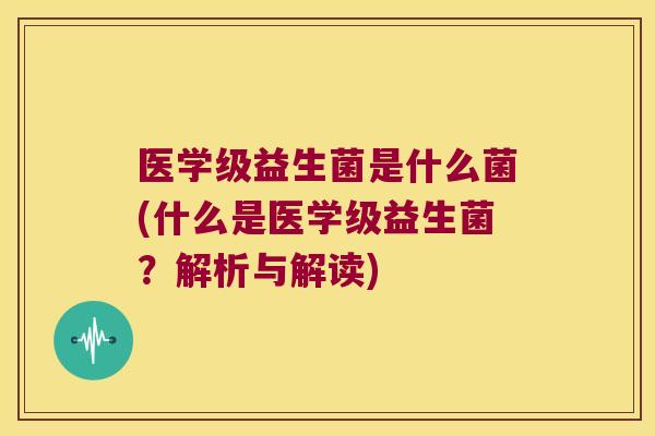 医学级益生菌是什么菌(什么是医学级益生菌?解析与解读) 医学级益生菌是什么菌(什么是医学级益生菌?解析与解读)