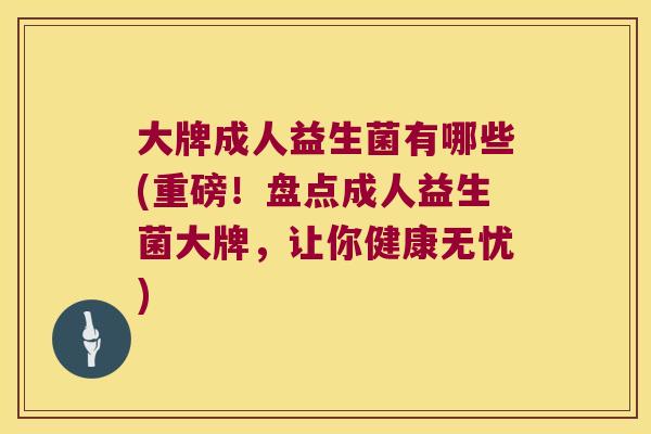 大牌成人益生菌有哪些(重磅!盘点成人益生菌大牌,让你健康无忧) 大牌成人益生菌有哪些(重磅!盘点成人益生菌大牌,让你健康无忧)