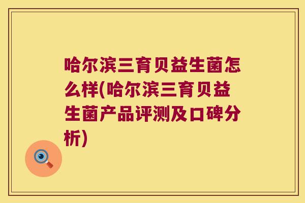 哈尔滨三育贝益生菌怎么样(哈尔滨三育贝益生菌产品评测及口碑分析)