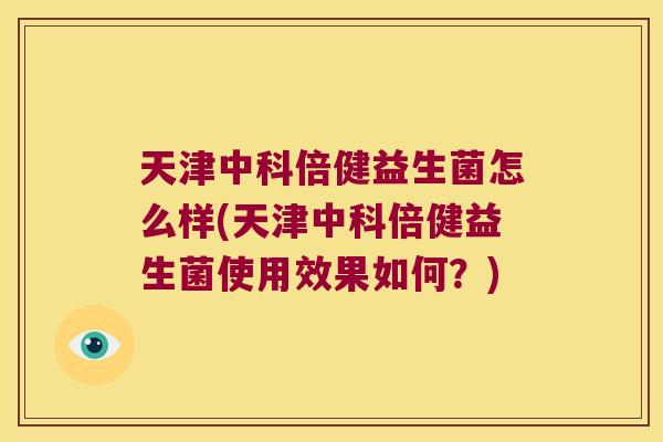 天津中科倍健益生菌怎么样(天津中科倍健益生菌使用效果如何？)