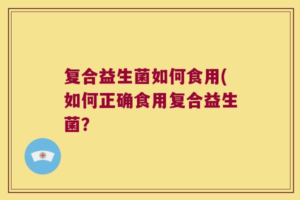 复合益生菌如何食用(如何正确食用复合益生菌？