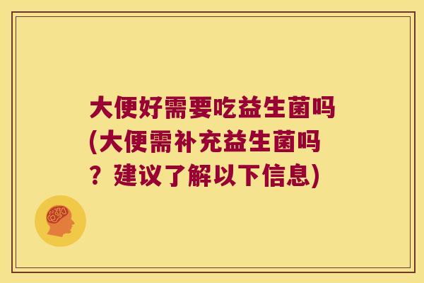 大便好需要吃益生菌吗(大便需补充益生菌吗?建议了解以下信息) 大便好需要吃益生菌吗(大便需补充益生菌吗?建议了解以下信息)