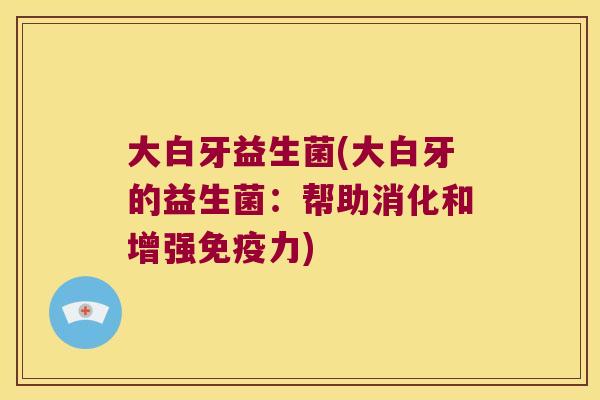 大白牙益生菌(大白牙的益生菌：帮助消化和增强力)