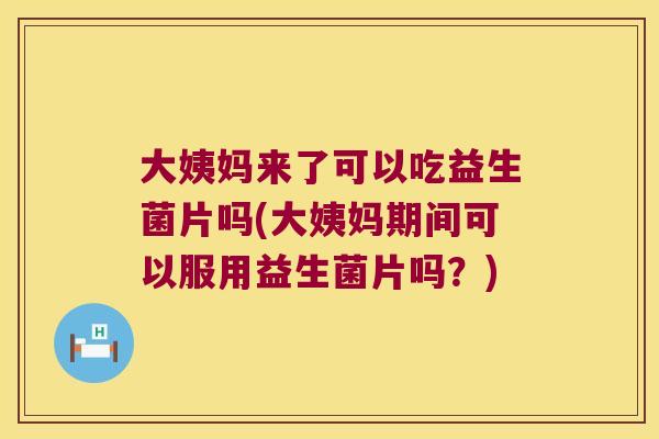 大姨妈来了可以吃益生菌片吗(大姨妈期间可以服用益生菌片吗?) 大姨妈来了可以吃益生菌片吗(大姨妈期间可以服用益生菌片吗?)