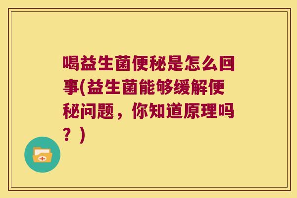 喝益生菌是怎么回事(益生菌能够缓解问题,你知道原理吗?) 喝益生菌是怎么回事(益生菌能够缓解问题,你知道原理吗?)