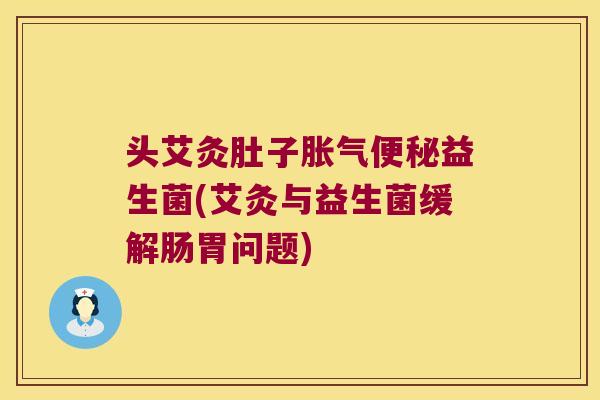 头艾灸肚子益生菌(艾灸与益生菌缓解肠胃问题) 头艾灸肚子益生菌(艾灸与益生菌缓解肠胃问题)