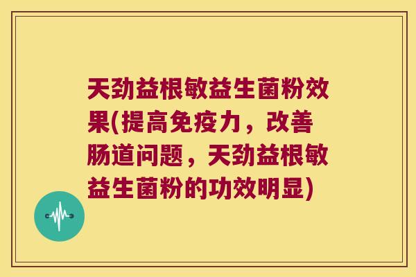 天劲益根敏益生菌粉效果(提高力,改善肠道问题,天劲益根敏益生菌粉的功效明显) 天劲益根敏益生菌粉效果(提高力,改善肠道问题,天劲益根敏益生菌粉的功效明显)
