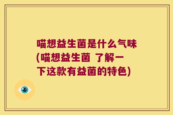 喵想益生菌是什么气味(喵想益生菌 了解一下这款有益菌的特色)