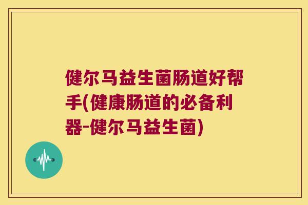 健尔马益生菌肠道好帮手(健康肠道的必备利器-健尔马益生菌)
