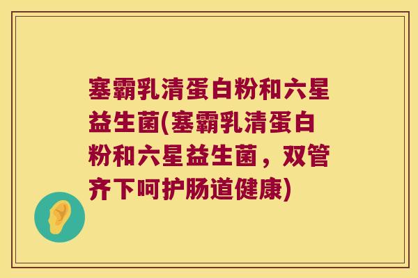 塞霸乳清蛋白粉和六星益生菌(塞霸乳清蛋白粉和六星益生菌，双管齐下呵护肠道健康)