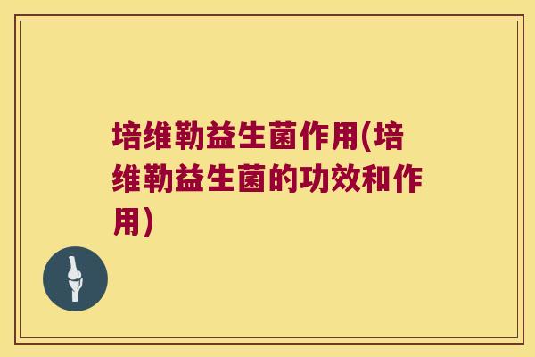 培维勒益生菌作用(培维勒益生菌的功效和作用)
