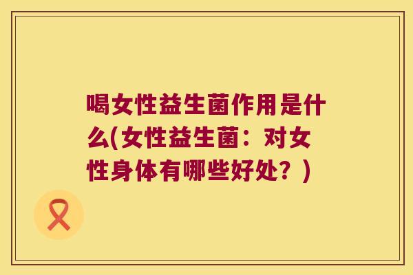 喝女性益生菌作用是什么(女性益生菌：对女性身体有哪些好处？)