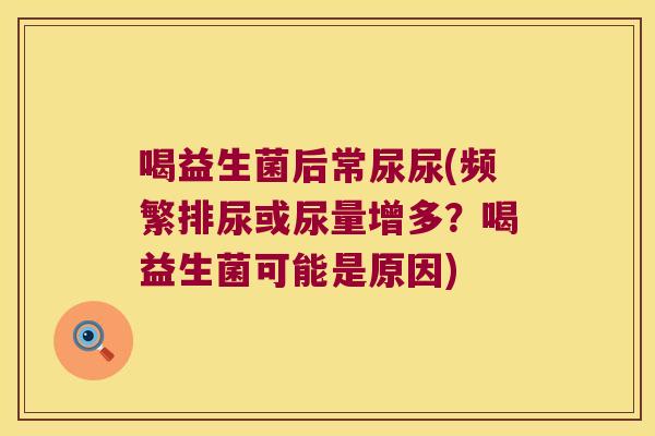 喝益生菌后常尿尿(频繁排尿或尿量增多？喝益生菌可能是原因)