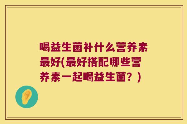 喝益生菌补什么营养素最好(最好搭配哪些营养素一起喝益生菌？)
