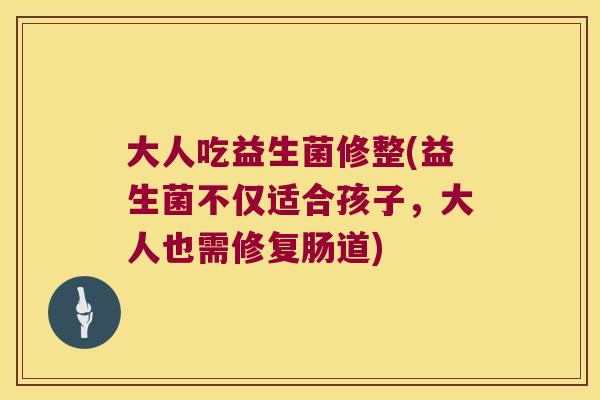 大人吃益生菌修整(益生菌不仅适合孩子，大人也需修复肠道)