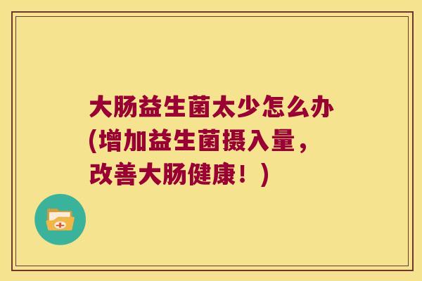 大肠益生菌太少怎么办(增加益生菌摄入量,改善大肠健康!) 大肠益生菌太少怎么办(增加益生菌摄入量,改善大肠健康!)