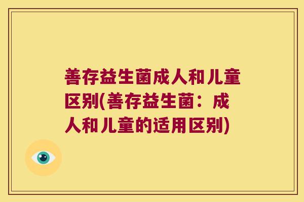 善存益生菌成人和儿童区别(善存益生菌：成人和儿童的适用区别)