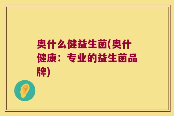 奥什么健益生菌(奥什健康：专业的益生菌品牌)