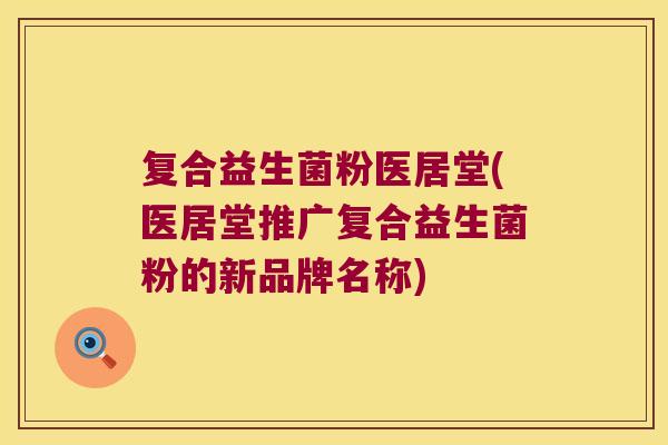 复合益生菌粉医居堂(医居堂推广复合益生菌粉的新品牌名称)