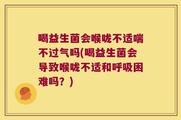 喝益生菌会喉咙不适喘不过气吗(喝益生菌会导致喉咙不适和呼吸困难吗？)